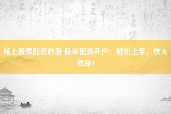 线上股票配资炒股 股米配资开户：轻松上手，放大收益！