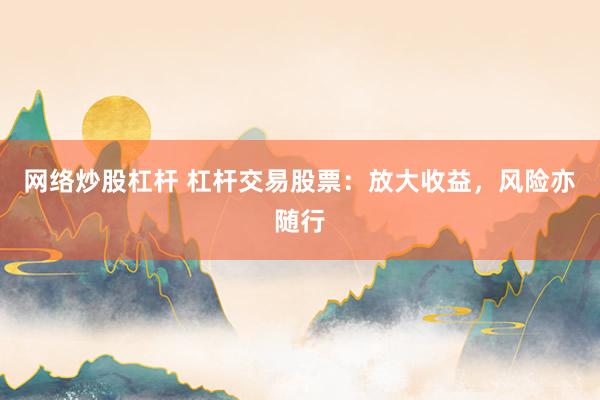 网络炒股杠杆 杠杆交易股票：放大收益，风险亦随行