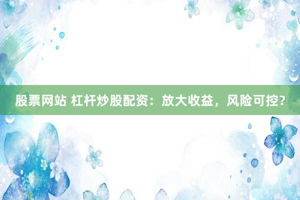 股票网站 杠杆炒股配资：放大收益，风险可控？