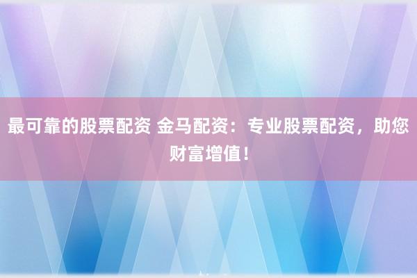 最可靠的股票配资 金马配资：专业股票配资，助您财富增值！