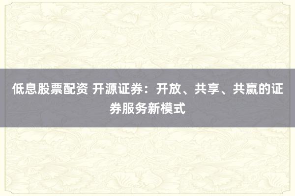低息股票配资 开源证券：开放、共享、共赢的证券服务新模式