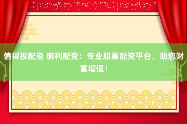 值得投配资 明利配资：专业股票配资平台，助您财富增值！