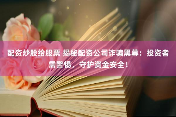 配资炒股给股票 揭秘配资公司诈骗黑幕：投资者需警惕，守护资金安全！