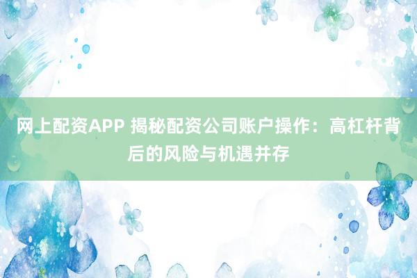 网上配资APP 揭秘配资公司账户操作：高杠杆背后的风险与机遇并存