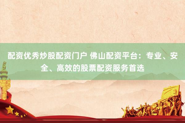 配资优秀炒股配资门户 佛山配资平台：专业、安全、高效的股票配资服务首选