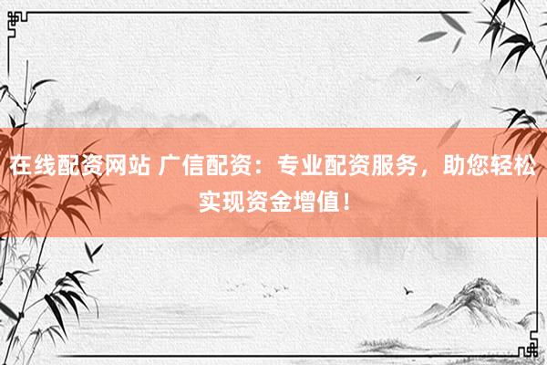 在线配资网站 广信配资：专业配资服务，助您轻松实现资金增值！