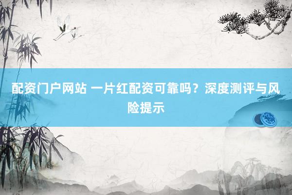 配资门户网站 一片红配资可靠吗？深度测评与风险提示