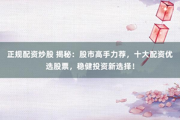 正规配资炒股 揭秘：股市高手力荐，十大配资优选股票，稳健投资新选择！