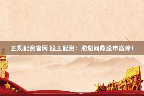 正规配资官网 股王配资：助您问鼎股市巅峰！