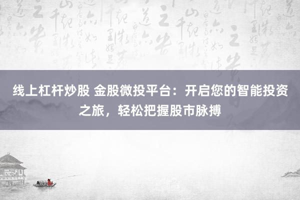 线上杠杆炒股 金股微投平台：开启您的智能投资之旅，轻松把握股市脉搏
