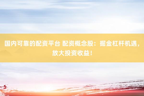 国内可靠的配资平台 配资概念股：掘金杠杆机遇，放大投资收益！