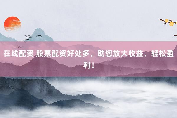 在线配资 股票配资好处多，助您放大收益，轻松盈利！