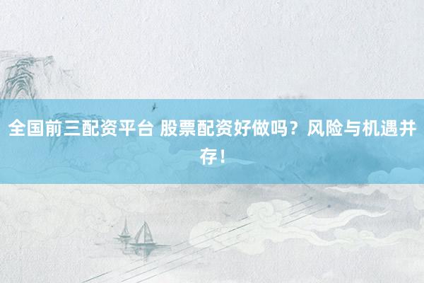 全国前三配资平台 股票配资好做吗？风险与机遇并存！
