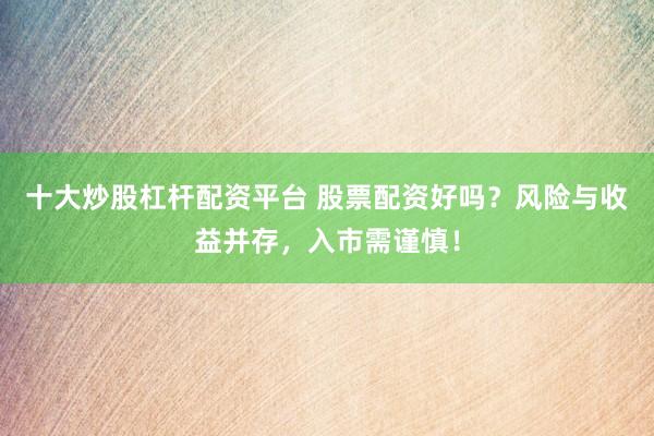 十大炒股杠杆配资平台 股票配资好吗？风险与收益并存，入市需谨慎！