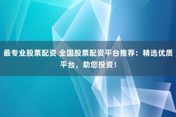 最专业股票配资 全国股票配资平台推荐：精选优质平台，助您投资！