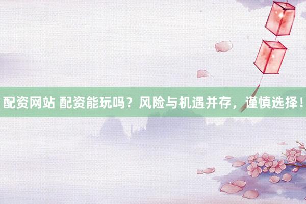 配资网站 配资能玩吗？风险与机遇并存，谨慎选择！