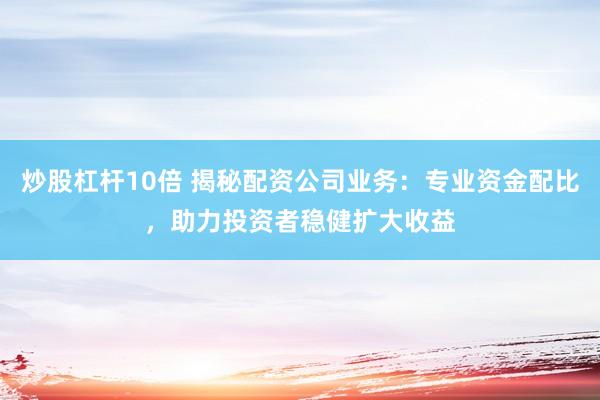 炒股杠杆10倍 揭秘配资公司业务：专业资金配比，助力投资者稳健扩大收益