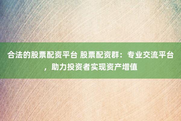 合法的股票配资平台 股票配资群：专业交流平台，助力投资者实现资产增值