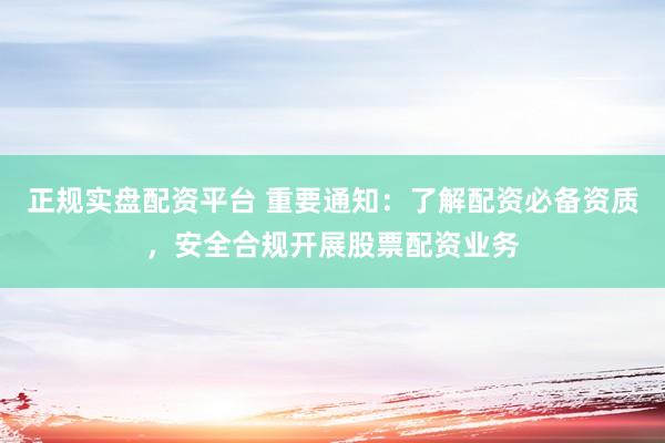 正规实盘配资平台 重要通知：了解配资必备资质，安全合规开展股票配资业务
