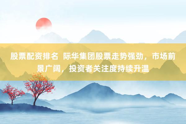 股票配资排名  际华集团股票走势强劲，市场前景广阔，投资者关注度持续升温
