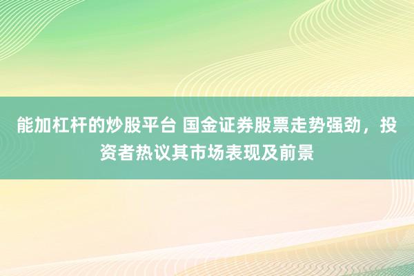 能加杠杆的炒股平台 国金证券股票走势强劲，投资者热议其市场表现及前景