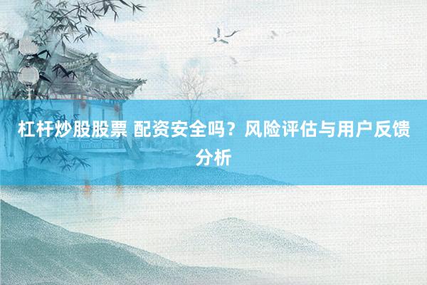 杠杆炒股股票 配资安全吗？风险评估与用户反馈分析
