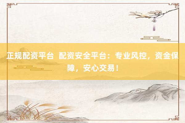 正规配资平台  配资安全平台：专业风控，资金保障，安心交易！