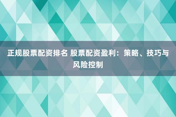 正规股票配资排名 股票配资盈利：策略、技巧与风险控制