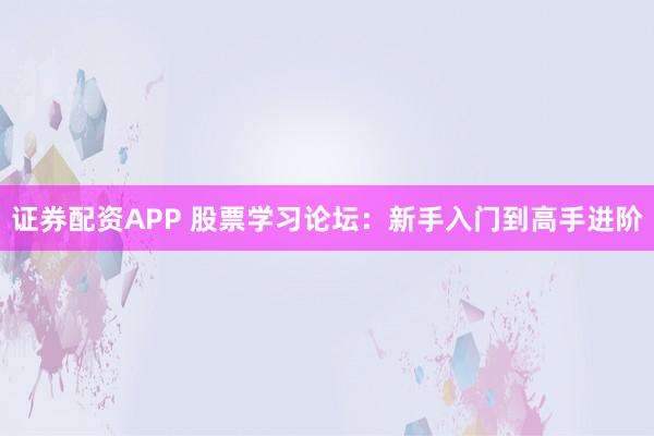 证券配资APP 股票学习论坛：新手入门到高手进阶