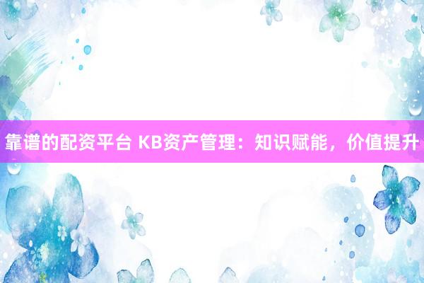 靠谱的配资平台 KB资产管理：知识赋能，价值提升