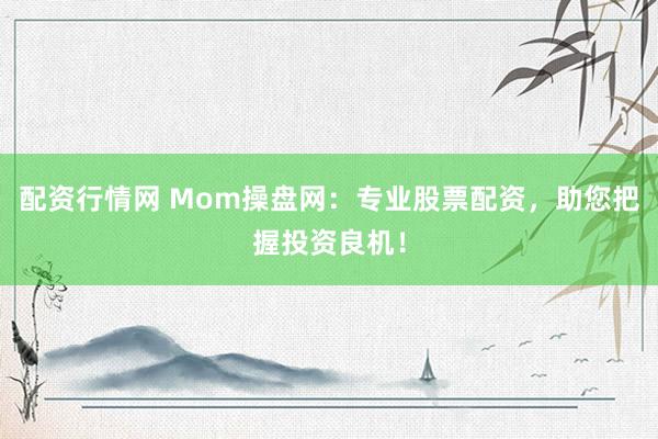 配资行情网 Mom操盘网：专业股票配资，助您把握投资良机！