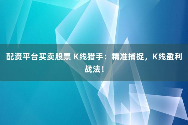 配资平台买卖股票 K线猎手：精准捕捉，K线盈利战法！