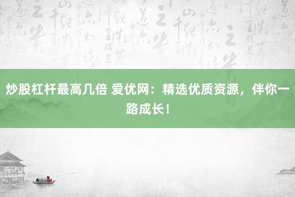 炒股杠杆最高几倍 爱优网：精选优质资源，伴你一路成长！