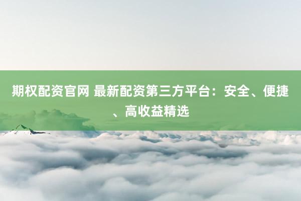 期权配资官网 最新配资第三方平台：安全、便捷、高收益精选