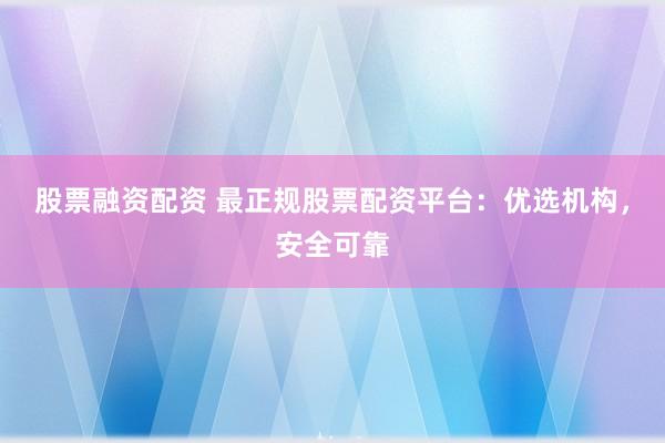 股票融资配资 最正规股票配资平台：优选机构，安全可靠