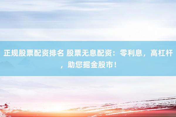 正规股票配资排名 股票无息配资：零利息，高杠杆，助您掘金股市！