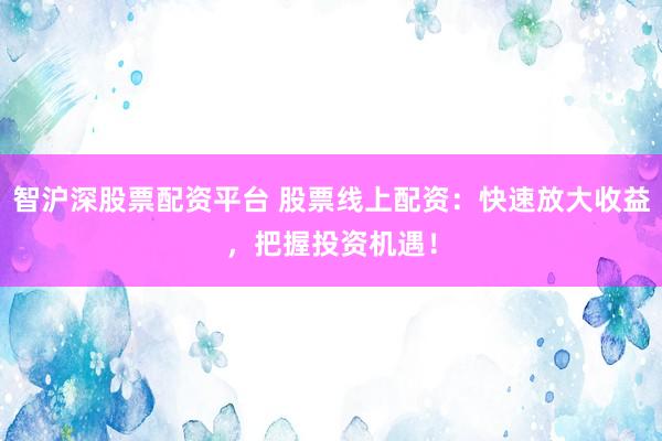 智沪深股票配资平台 股票线上配资：快速放大收益，把握投资机遇！