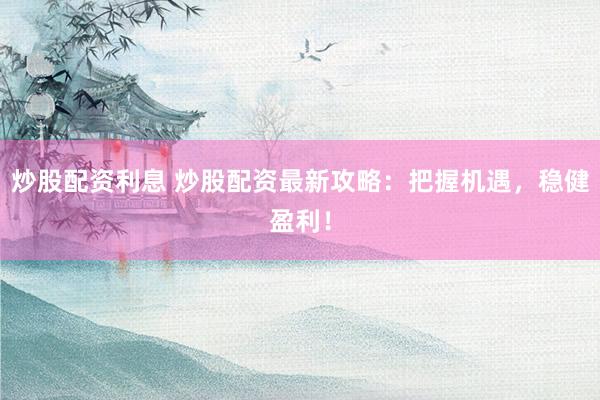 炒股配资利息 炒股配资最新攻略：把握机遇，稳健盈利！