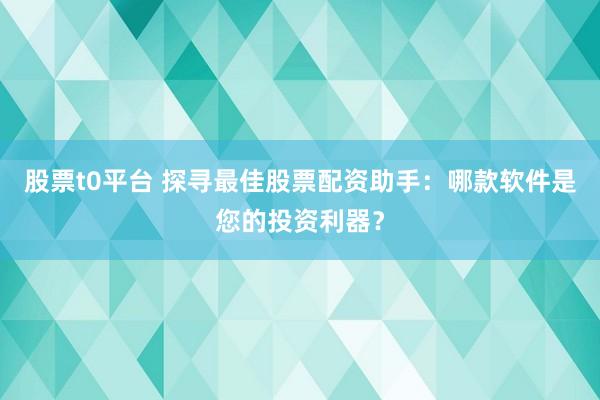 股票t0平台 探寻最佳股票配资助手：哪款软件是您的投资利器？