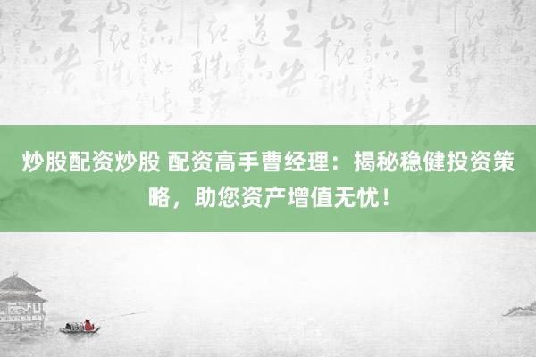 炒股配资炒股 配资高手曹经理：揭秘稳健投资策略，助您资产增值无忧！