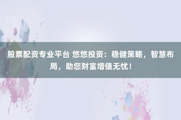 股票配资专业平台 悠悠投资：稳健策略，智慧布局，助您财富增值无忧！