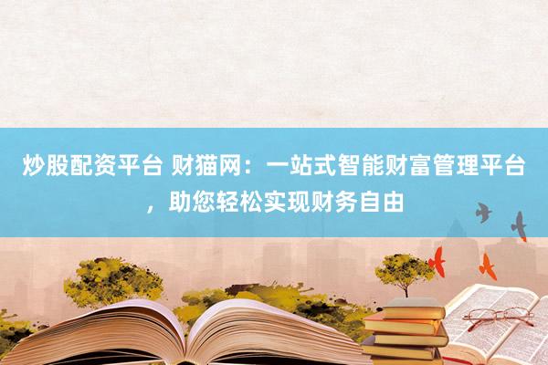 炒股配资平台 财猫网：一站式智能财富管理平台，助您轻松实现财务自由