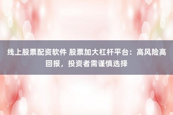线上股票配资软件 股票加大杠杆平台：高风险高回报，投资者需谨慎选择
