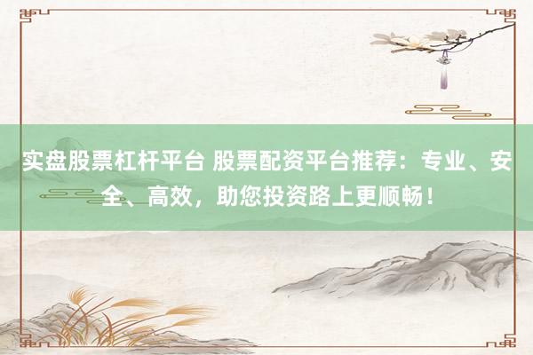 实盘股票杠杆平台 股票配资平台推荐：专业、安全、高效，助您投资路上更顺畅！