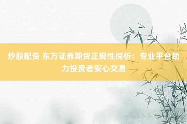 炒股配资 东方证券期货正规性探析：专业平台助力投资者安心交易