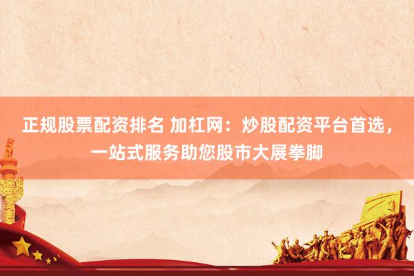 正规股票配资排名 加杠网：炒股配资平台首选，一站式服务助您股市大展拳脚