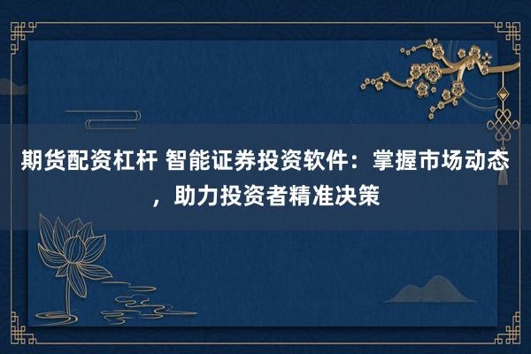 期货配资杠杆 智能证券投资软件：掌握市场动态，助力投资者精准决策