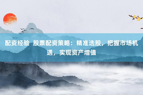 配资经验  股票配资策略：精准选股，把握市场机遇，实现资产增值