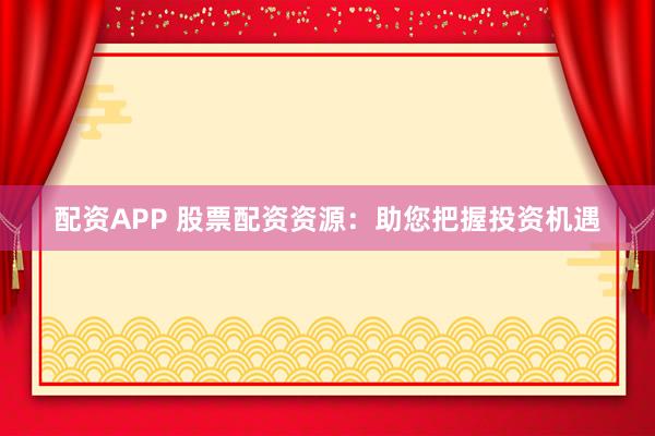 配资APP 股票配资资源：助您把握投资机遇