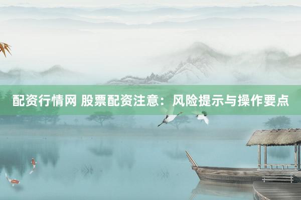 配资行情网 股票配资注意：风险提示与操作要点